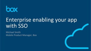 1	
  
Michael	
  Smith	
  
Mobile	
  Product	
  Manager,	
  Box	
  
Enterprise	
  enabling	
  your	
  app	
  
with	
  SSO	
  
 