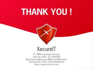 0101100001100101011001011000011001010110
0011011101010111001000110111010101110010
0110010101011001100101010110100110100110
1111011011100110010111110110111001100101
0101100001100101011001011000011001010110
0011011101010111001000110111010101110010
0110010101011010011001100101010110100110
1111011011100110010111110110111001100101XecureIT © PT IMAN Teknologi Informasi
THANK YOU !
PT. IMAN Teknologi Informasi
"Security CARE, Our PASSION"
Consultancy.Assurance.Research.Education
Certified ISO 27001:2005 #IS586350
https://www.xecureit.com
XecureIT
 