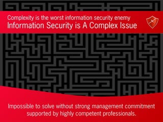 Complexity is the worst information security enemy
Information Security is A Complex Issue
Impossible to solve without strong management commitment
supported by highly competent professionals.
 