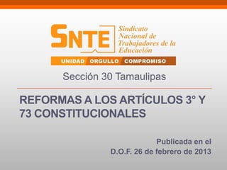 REFORMAS A LOS ARTÍCULOS 3° Y
73 CONSTITUCIONALES
Publicada en el
D.O.F. 26 de febrero de 2013
Sección 30 Tamaulipas
 