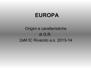 EUROPA
Origini e caratteristiche
di G.R.
2aM IC Rivarolo a.s. 2013-14
 