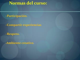 Normas del curso:
–Participación.
–Compartir experiencias
–Respeto.
-Ambiente creativo.
 