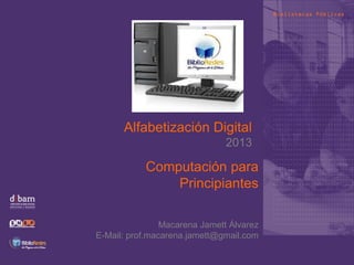 Alfabetización Digital
2013
Computación para
Principiantes
Macarena Jamett Álvarez
E-Mail: prof.macarena.jamett@gmail.com
 
