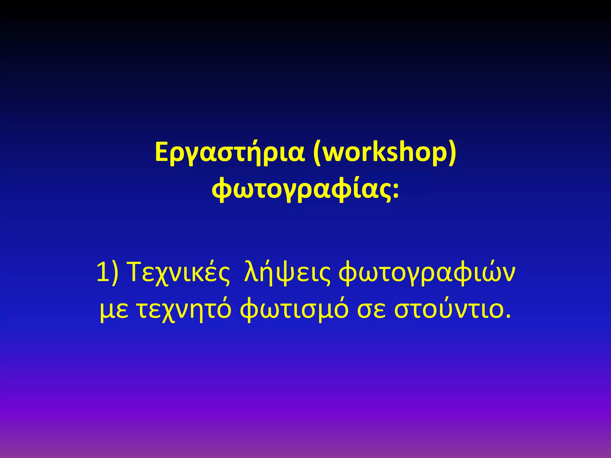 Εργαστήρια (workshop)
φωτογραφίας:
1) Τεχνικές λήψεις φωτογραφιών
με τεχνητό φωτισμό σε στούντιο.

 