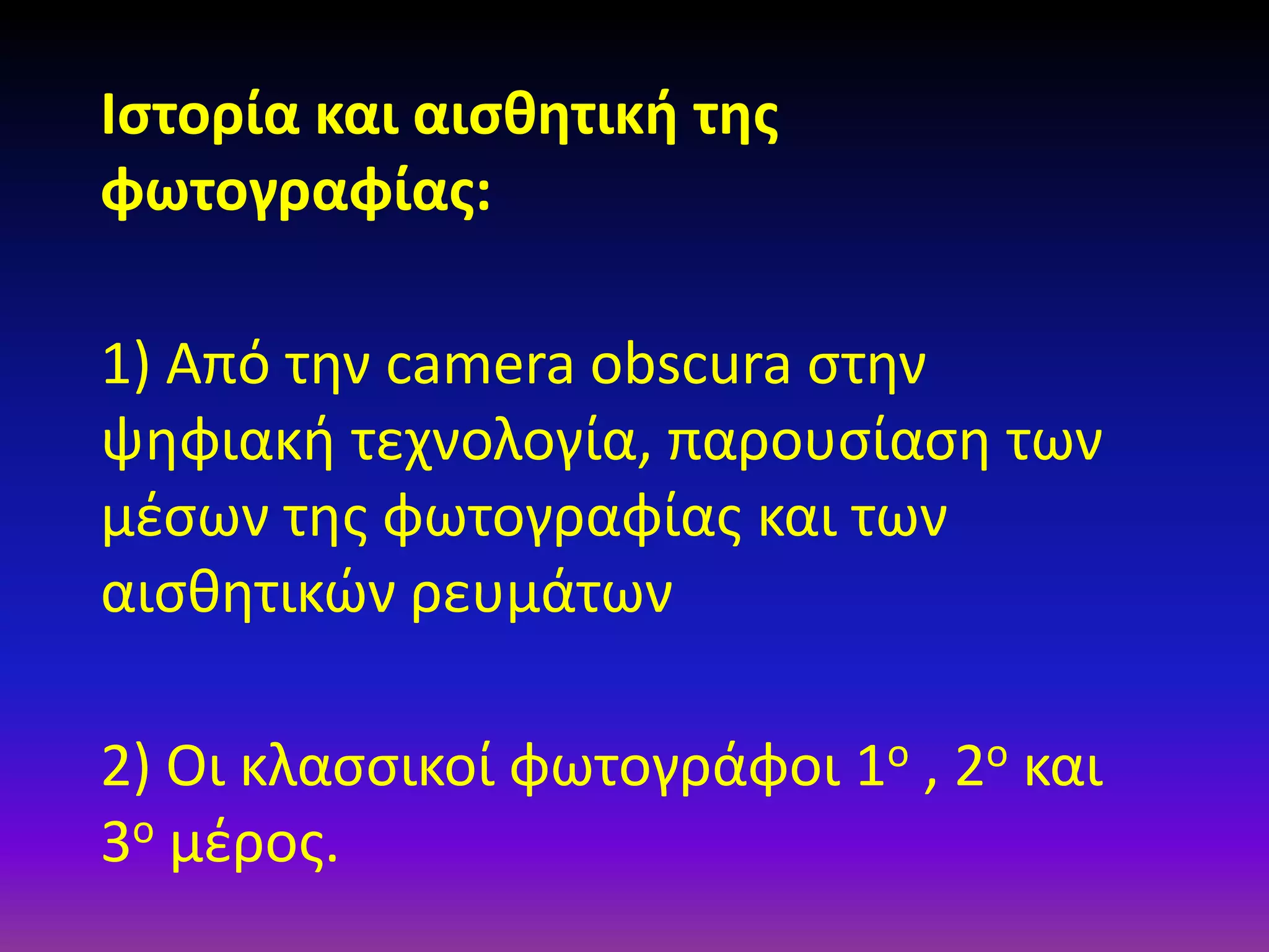 Ιστορία και αισθητική της
φωτογραφίας:
1) Από την camera obscura στην
ψηφιακή τεχνολογία, παρουσίαση των
μέσων της φωτογραφίας και των
αισθητικών ρευμάτων
2) Οι κλασσικοί φωτογράφοι 1ο , 2ο και
3ο μέρος.

 