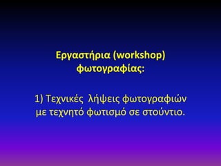 Εργαστήρια (workshop)
φωτογραφίας:
1) Τεχνικές λήψεις φωτογραφιών
με τεχνητό φωτισμό σε στούντιο.

 