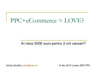PPC+eCommerce = LOVE?

Ai risca 5000 euro pentru 2 mil vanzari?

Adrian Zamfira, adiz@kubu.ro

13 dec 2012 Lumea SEO PPC

 