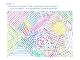 Ejercicio 1:
Realizar una composición libre con paralelas y perpendiculares.
La técnica a emplear serán los lápices de colores bien afilados.

 