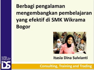 Berbagi pengalaman
mengembangkan pembelajaran
yang efektif di SMK Wikrama
Bogor

Itasia Dina Sulvianti

 