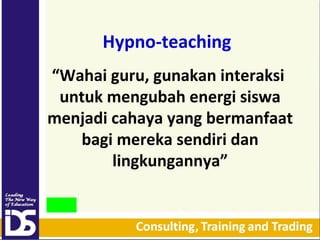 Hypno-teaching
“Wahai guru, gunakan interaksi
untuk mengubah energi siswa
menjadi cahaya yang bermanfaat
bagi mereka sendiri dan
lingkungannya”

 