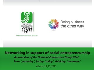 Networking in support of social entrepreneurship
An overview of the National Cooperative Group CGM:

born “yesterday”, facing “today”, thinking “tomorrow”
Athens, 13_11_2013

 