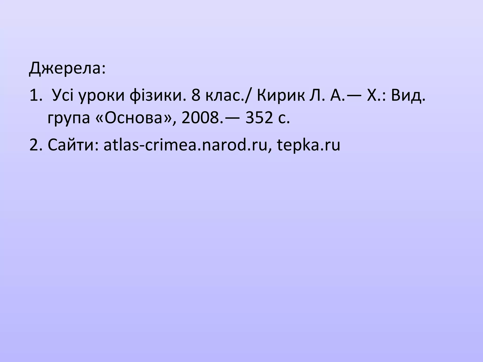 Джерела:
1. Усі уроки фізики. 8 клас./ Кирик Л. А.— Х.: Вид.
група «Основа», 2008.— 352 с.
2. Сайти: atlas-crimea.narod.ru, tepka.ru

 