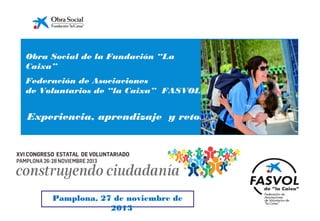 Obra Social de la Fundación “La
Caixa”
Federación de Asociaciones
de Voluntarios de “la Caixa” FASVOL

Experiencia, aprendizaje y retos

Pamplona, 27 de noviembre de
2013

 