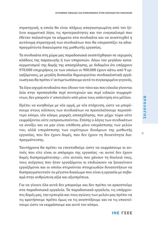 ΔΥΝΑΜΙΚΗ ΟΜΑΔΑΣ ΚΑΙ ΕΠΙΚΟΙΝΩΝΙΑ ΣΤΗΝ ΕΚΠΑΙΔΕΥΣΗ ΕΝΗΛΙΚΩΝ

στρατηγική, η οποία θα είναι πλήρως απαγκιστρωµένη από τον ξύλινο κοµµατικό λόγο, τις προτεραιότητες και τον εναγκαλισµό που
έθεταν παλαιότερα τα κόµµατα στα συνδικάτα και να αναπτυχθεί η
αυτόνοµη στρατηγική των συνδικάτων που θα υπερασπίζει τα αδιαπραγµάτευτα δικαιώµατα της µισθωτής εργασίας.

Τα συνδικάτα στη χώρα µας παραδοσιακά αναπτύχθηκαν σε ισχυρούς
κλάδους της παραγωγής ή των υπηρεσιών. Λόγω του µεγάλου κατακερµατισµού της δοµής της απασχόλησης, µε δεδοµένο ότι υπάρχουν
970.000 επιχειρήσεις εκ των οποίων οι 900.000 έχουν κάτω από 9 εργαζόµενους, µε μεγάλη δυσκολία δημιουργείται συνδικαλιστική οργάνωση και θα πρέπει ν’ αντιµετωπίσουµε αυτό το συγκεκριµένο γεγονός.
Πρέπει να κινηθούµε µε νέα ορµή, µε νέα στόχευση, ώστε να µπορέσουµε στους κόλπους των συνδικάτων να προσελκύσουµε περισσότερο κόσµο, νέο κόσµο, µορφές απασχόλησης, που µέχρι τώρα ούτε
εκφράζονται ούτε εκπροσωπούνται. Επίσης ο λόγος των συνδικάτων
να ανοίξει και να µην είναι υπόθεση µόνο υπεράσπισης των µελών
του, αλλά υπεράσπισης των ευρύτερων δυνάµεων της µισθωτής
εργασίας, που δεν έχουν δοµές, που δεν έχουν τη δυνατότητα διαπραγµάτευσης.
Ταυτόχρονα θα πρέπει να επεκταθούµε ώστε να εκφράσουµε κι αυτούς που είτε είναι οι απόµαχοι της εργασίας –κι αυτοί δεν έχουν
δοµές διαπραγµάτευσης–, είτε αυτούς που χάνουν τη δουλειά τους,
τους ανέργους που ήταν εργαζόµενοι κι επιδιώκουν να ξαναγίνουν
εργαζόµενοι και οι οποίοι στερούνται στοιχειωδών δυνατοτήτων να
διαπραγµατευτούν το µέγιστο δικαίωµα που είναι η εργασία με σεβασμό στην ανθρώπινη αξία και αξιοπρέπεια.
Για να γίνουν όλα αυτά δεν µπορούµε και δεν πρέπει να αρκεστούμε
στα παραδοσιακά εργαλεία. Τα παραδοσιακά εργαλεία, τις υπάρχουσες δοµές µας, την εμπειρία και τους αγώνες των μελών μας πρέπει να
τις κρατήσουµε πρέπει όµως να τις αναπτύξουµε και να τις επεκτείνουµε ώστε να εκφράσουµε και αυτό τον κόσµο.

ΙΝΕ ΓΣΕΕ

ΠΡΟΛΟΓΟΣ

Τα λίγα ισχυρά συνδικάτα που έδιναν τον τόνο και που εύκολα γίνονται
λεία στην προπαγάνδα περί συντεχνιών και περί ειδικών συµφερόντων, δεν µπορούν ν’ αποτελούν από μόνα τους απάντηση στο µέλλον.

9

 