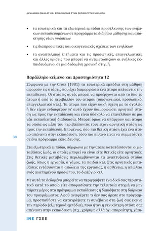 ΔΥΝΑΜΙΚΗ ΟΜΑΔΑΣ ΚΑΙ ΕΠΙΚΟΙΝΩΝΙΑ ΣΤΗΝ ΕΚΠΑΙΔΕΥΣΗ ΕΝΗΛΙΚΩΝ

•	 τα εσωτερικά και τα εξωτερικά εμπόδια προσέλκυσης των ενήλικων εκπαιδευομένων σε προγράμματα διά βίου μάθησης και απόκτησης νέων γνώσεων
•	 τις διαπροσωπικές και οικογενειακές σχέσεις των ενηλίκων

•	 τα αναπτυξιακά ζητήματα και τις προσωπικές, επαγγελματικές
και άλλες κρίσεις που μπορεί να αντιμετωπίζουν οι ενήλικες εκπαιδευόμενοι σε μια δεδομένη χρονική στιγμή.

Σύμφωνα με την Cross (1981) τα εσωτερικά εμπόδια στη μάθηση
αφορούν τις στάσεις που έχει διαμορφώσει ένα άτομο απέναντι στην
εκπαίδευση. Οι στάσεις αυτές μπορεί να προέρχονται από το ίδιο το
άτομο ή από το περιβάλλον του ατόμου (οικογενειακό, προσωπικό,
επαγγελματικό κτλ.). Τα άτομα που είχαν κακή σχέση με το σχολείο
ή δεν είχαν ενδιαφέρον γι’ αυτό έχουν διαμορφώσει αρνητική στάση ως προς την εκπαίδευση και είναι δύσκολο να επανέλθουν σε μια
νέα εκπαιδευτική διαδικασία. Μπορεί όμως να υπάρχουν και άτομα
τα οποία ως μέλη του περιβάλλοντός τους είχαν αρνητική στάση ως
προς την εκπαίδευση. Επομένως, όσο πιο θετική στάση έχει ένα άτομο απέναντι στην εκπαίδευση, τόσο πιο πιθανό είναι να συμμετάσχει
σε ένα πρόγραμμα εκπαίδευσης.

Παράλληλο κείμενο και Δραστηριότητα 12

38

Στα εξωτερικά εμπόδια, σύμφωνα με την Cross, κατατάσσονται οι μεταβάσεις ζωής, οι οποίες μπορεί να είναι είτε θετικές είτε αρνητικές.
Στις θετικές μεταβάσεις περιλαμβάνονται τα αναπτυξιακά στάδια
ζωής, όπως η εργασία, ο γάμος, τα παιδιά κτλ. Στις αρνητικές μεταβάσεις εντάσσονται η απώλεια της εργασίας, η ασθένεια, η απώλεια
ενός αγαπημένου προσώπου, το διαζύγιο κτλ.
Με αυτά τα δεδομένα μπορείτε να περιγράψετε ένα δικό σας περιστατικό κατά το οποίο είτε αποφασίσατε την τελευταία στιγμή να μην
πάρετε μέρος στο πρόγραμμα εκπαίδευσης ή διακόψατε στη διάρκεια
του προγράμματος. Αφού αναφέρετε τι δεν σας άρεσε στο πρόγραμμα, προσπαθήστε να καταγράψετε τι συνέβαινε στη ζωή σας εκείνη
την περίοδο (εξωτερικά εμπόδια), ποια ήταν η γενικότερη στάση σας
απέναντι στην εκπαίδευση (π.χ., χρήσιμη αλλά όχι απαραίτητη, χάσιΙΝΕ ΓΣΕΕ

 