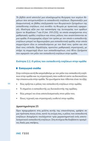 ΔΥΝΑΜΙΚΗ ΟΜΑΔΑΣ ΚΑΙ ΕΠΙΚΟΙΝΩΝΙΑ ΣΤΗΝ ΕΚΠΑΙΔΕΥΣΗ ΕΝΗΛΙΚΩΝ

Το βιβλίο αυτό αποτελεί μια ολοκληρωμένη θεώρηση των κυρίων θεμάτων που αντιμετωπίζουν οι εκπαιδευτές ενηλίκων. Παρουσιάζει μια
διαφωτιστική, σε βάθος επεξεργασία των θεωρητικών ζητημάτων της
εκπαίδευσης ενηλίκων, ενώ συνδέει τη θεωρία με πρακτικές εφαρμογές. Ιδιαίτερη αξία για την κατανόηση της λειτουργίας των ομάδων
έχουν τα Κεφάλαια 7 και 8 (σσ. 193-235), τα οποία αναφέρονται στις
μαθησιακές ομάδες ενηλίκων και στους ρόλους που αναπτύσσονται σε
μια ομάδα. Ο συγγραφέας εξηγεί τον τρόπο με τον οποίο ο εκπαιδευτής
ενηλίκων μπορεί να δημιουργήσει μια εκπαιδευτική ομάδα, στην οποία
συμμετέχουν όλοι οι εκπαιδευόμενοι με τον δικό τους τρόπο και στο
δικό τους επίπεδο. Παράλληλα, προτείνει μαθησιακές στρατηγικές, με
στόχο τη συμμετοχή όλων των εκπαιδευομένων, ενώ θέτει ζητήματα
που αφορούν τον ρόλο του εκπαιδευτή ενηλίκων στην ομάδα.

Ενότητα 2.2. Ο ρόλος του εκπαιδευτή ενηλίκων στην ομάδα
Στην ενότητα αυτή θα ασχοληθούμε με τον ρόλο του εκπαιδευτή ενηλίκων στην ομάδα και τις στρατηγικές που υιοθετεί ώστε να διευκολύνει
την επικοινωνία στην ομάδα. Τα ερωτήματα που τίθενται είναι τα εξής:

Εισαγωγικά σχόλια

66

•	 Πώς ορίζεται ο ρόλος του εκπαιδευτή ενηλίκων στην ομάδα;
•	 Τι σημαίνει ο εκπαιδευτής ως διευκολυντής της ομάδας;
•	 Πώς μπορεί να είναι αποτελεσματικός στον ρόλο του;
•	 Ποιες τεχνικές και στρατηγικές υιοθετεί στην ομάδα;

Πριν προχωρήσετε στη μελέτη αυτής της υποενότητας, γράψτε σε
μια πρόταση ποιος είναι, κατά τη γνώμη σας, ο ρόλος του εκπαιδευτή
ενηλίκων Αναφέρετε τουλάχιστον τρία χαρακτηριστικά ενός αποτελεσματικού εκπαιδευτή ενηλίκων. Στη συνέχεια θα διαβάσετε ορισμένες δικές μας σκέψεις.

Δραστηριότητα 25

ΙΝΕ ΓΣΕΕ

 