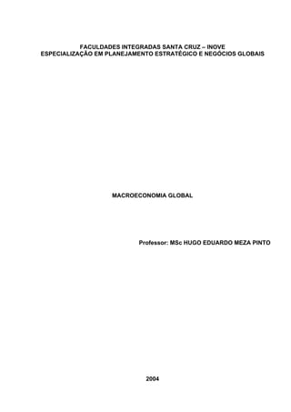 SC - INOVE

MACROECONOMIA GLOBAL

1

DDDD
FACULDADES INTEGRADAS SANTA CRUZ – INOVE
ESPECIALIZAÇÃO EM PLANEJAMENTO ESTRATÉGICO E NEGÓCIOS GLOBAIS

MACROECONOMIA GLOBAL

Professor: MSc HUGO EDUARDO MEZA PINTO

2004

 