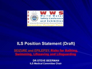 ILS Position Statement (Draft) SEIZURE and EPILEPSY:  Risks for Bathing, Swimming, Lifesaving and Lifeguarding   DR STEVE BEERMAN ILS Medical Committee Chair   