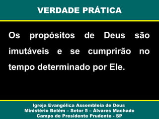 VERDADE PRÁTICA

Os

propósitos

de

Deus

são

imutáveis e se cumprirão no
tempo determinado por Ele.

Igreja Evangélica Assembleia de Deus
Ministério Belém – Setor 5 – Álvares Machado
Campo de Presidente Prudente - SP

 
