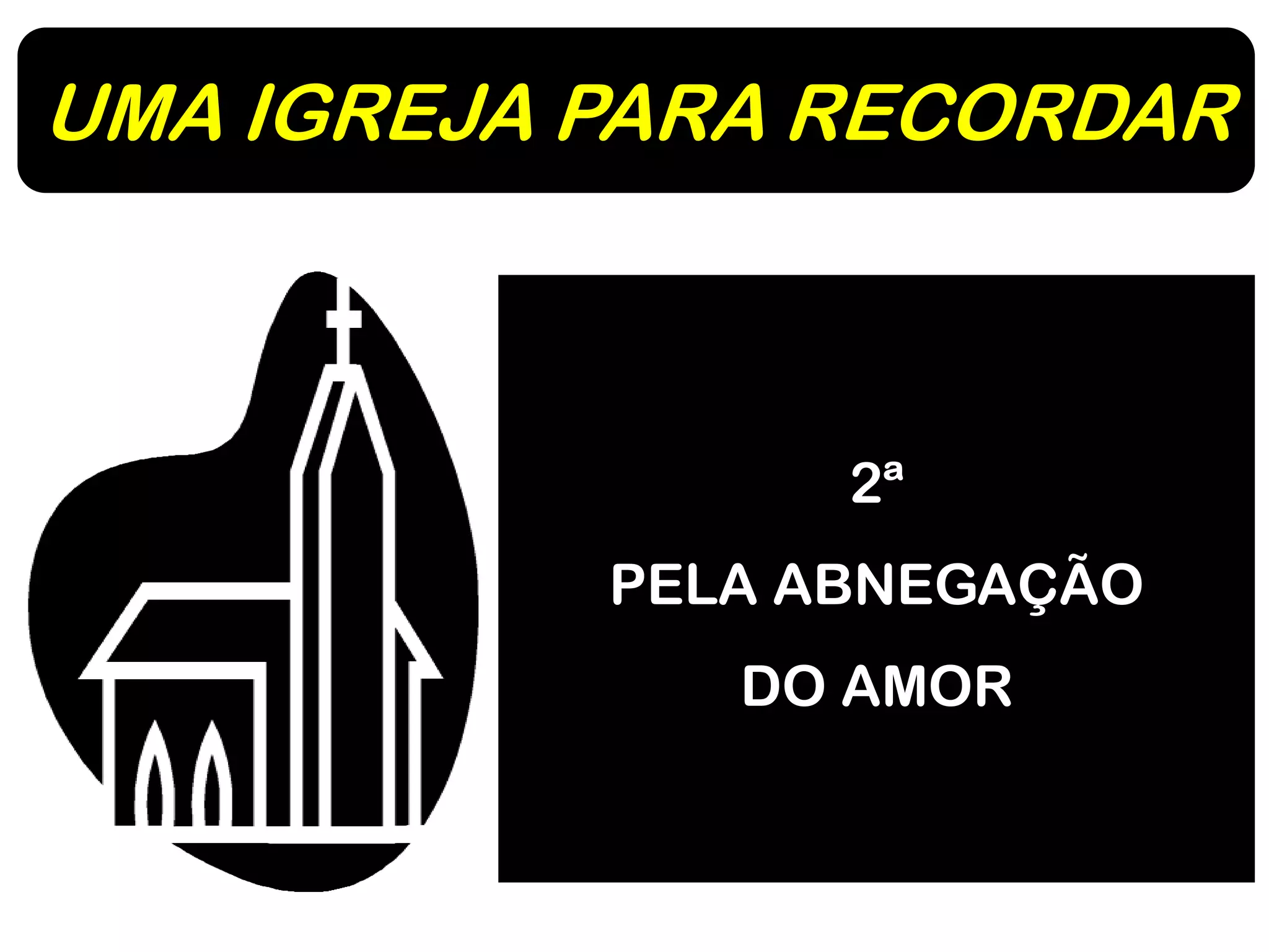 UMA IGREJA PARA RECORDAR
2ª
PELA ABNEGAÇÃO
DO AMOR