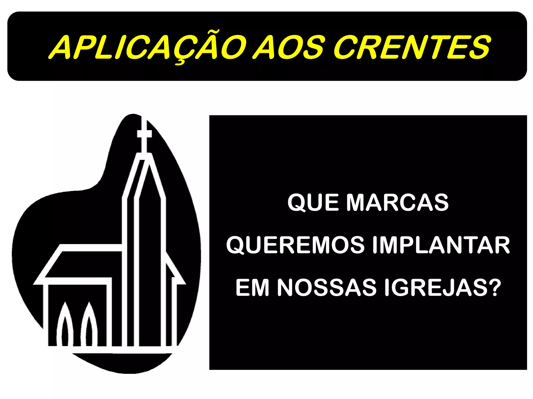 APLICAÇÃO AOS CRENTES
QUE MARCAS
QUEREMOS IMPLANTAR
EM NOSSAS IGREJAS?