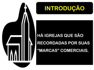 INTRODUÇÃO
HÁ IGREJAS QUE SÃO
RECORDADAS POR SUAS
“MARCAS” COMERCIAIS.