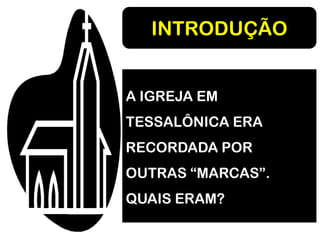 INTRODUÇÃO
A IGREJA EM
TESSALÔNICA ERA
RECORDADA POR
OUTRAS “MARCAS”.
QUAIS ERAM?