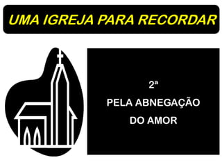 UMA IGREJA PARA RECORDAR
2ª
PELA ABNEGAÇÃO
DO AMOR