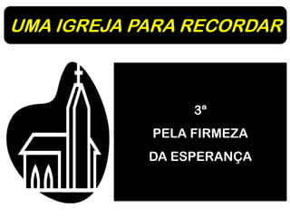 UMA IGREJA PARA RECORDAR
3ª
PELA FIRMEZA
DA ESPERANÇA