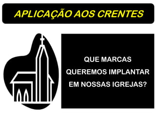 APLICAÇÃO AOS CRENTES
QUE MARCAS
QUEREMOS IMPLANTAR
EM NOSSAS IGREJAS?