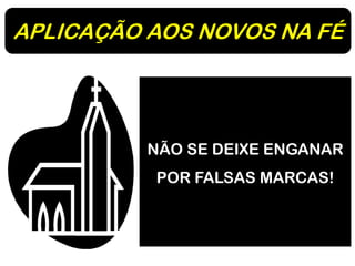 APLICAÇÃO AOS NOVOS NA FÉ
NÃO SE DEIXE ENGANAR
POR FALSAS MARCAS!