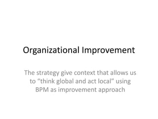 Organizational Improvement
The strategy give context that allows us
to “think global and act local” using
BPM as improvement approach

 