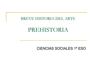 BREVE HISTORIA DEL ARTE
PREHISTORIA
CIENCIAS SOCIALES 1º ESO
 