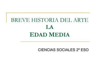 BREVE HISTORIA DEL ARTE 
LA 
EDAD MEDIA 
CIENCIAS SOCIALES 2º ESO 
 