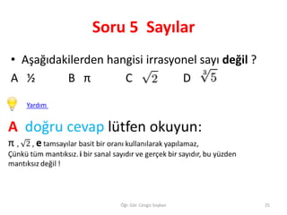 Soru 5 Sayılar
• Aşağıdakilerden hangisi irrasyonel sayı değil ?
A ½
B π
C
D
Yardım

Öğr. Gör. Cengiz Soykan

25

 