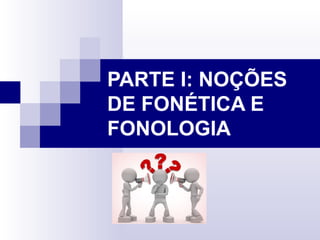 PARTE I: NOÇÕES
DE FONÉTICA E
FONOLOGIA

 