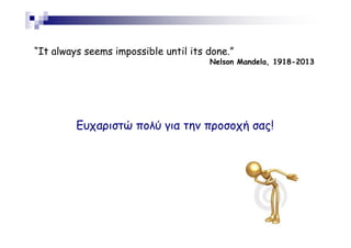 “It always seems impossible until its done.”
Nelson Mandela, 1918-2013

Ευχαριστώ πολύ για την προσοχή σας!

 