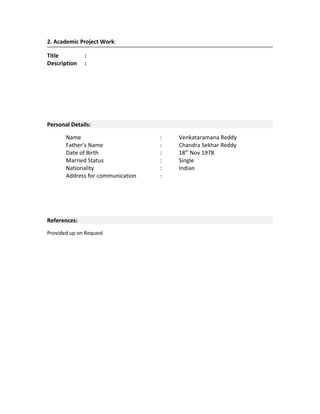2. Academic Project Work:
Title
Description

:
:

Personal Details:
Name
Father’s Name
Date of Birth
Married Status
Nationality
Address for communication

References:
Provided up on Request

:
:
:
:
:
:

Venkataramana Reddy
Chandra Sekhar Reddy
18th Nov 1978
Single
Indian

 
