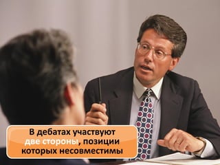 В дебатах участвуют
две стороны, позиции
которых несовместимы

 