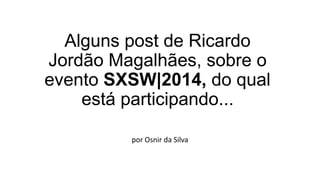 Alguns post de Ricardo
Jordão Magalhães, sobre o
evento SXSW|2014, do qual
está participando...
por Osnir da Silva
 