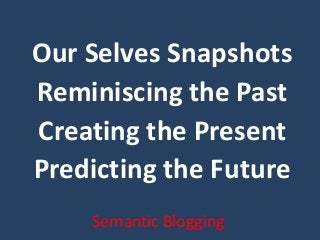 Our Selves Snapshots
Reminiscing the Past
Creating the Present
Predicting the Future
Semantic Blogging
 