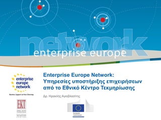 Enterprise Europe Network:
Υπηρεσίες υποστήριξης επιχειρήσεων
από το Εθνικό Κέντρο Τεκμηρίωσης
Δρ. Ηρακλής Αγιοβλασίτης
 