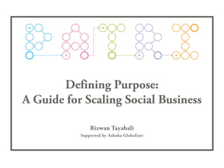 Defining Purpose:
A Guide for Scaling Social Business
Rizwan Tayabali
Supported by Ashoka Globalizer
 