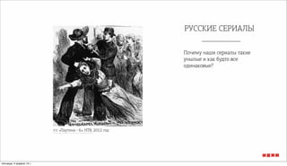 РУССКИЕ СЕРИАЛЫ
Почему наши сериалы такие
унылые и как будто все
одинаковые?
т/с «Паутина - 6», НТВ, 2012 год
пятница, 4 апреля 14 г.
 