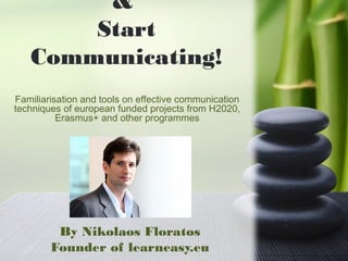 &
Start
Communicating!
By Nikolaos Floratos
Founder of learneasy.eu
Familiarisation and tools on effective communication
techniques of european funded projects from H2020,
Erasmus+ and other programmes
 