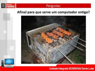 Pergunta:
Afinal para que serve um computador antigo?
 