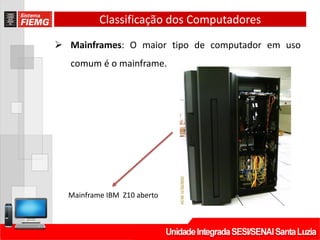 Classificação dos Computadores
 Mainframes: O maior tipo de computador em uso
comum é o mainframe.
Mainframe IBM Z10 aberto
 