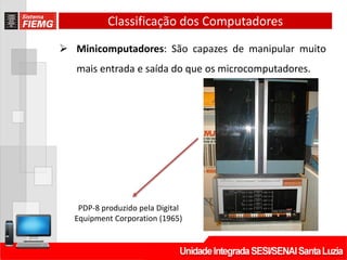 Classificação dos Computadores
 Minicomputadores: São capazes de manipular muito
mais entrada e saída do que os microcomputadores.
PDP-8 produzido pela Digital
Equipment Corporation (1965)
 