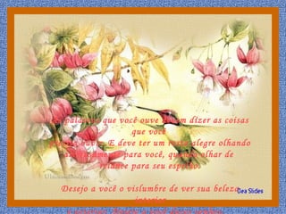 As palavras que você ouve devem dizer as coisas
que você
precisa ouvir. E deve ter um rosto alegre olhando
amorosamente para você, quando olhar de
relance para seu espelho.
Desejo a você o vislumbre de ver sua beleza
interior
 