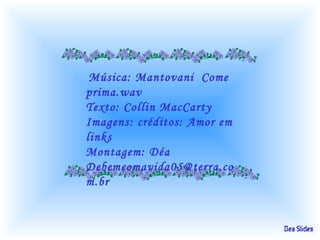 Música: Mantovani Come
prima.wav
Texto: Collin MacCarty
Imagens: créditos: Amor em
links
Montagem: Déa
Debemcomavida05@terra.co
m.br
 